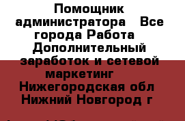 Помощник администратора - Все города Работа » Дополнительный заработок и сетевой маркетинг   . Нижегородская обл.,Нижний Новгород г.